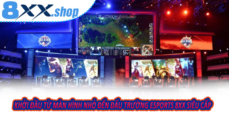 Khởi đầu từ màn hình nhỏ đến đấu trường Esports 8XX siêu cấp